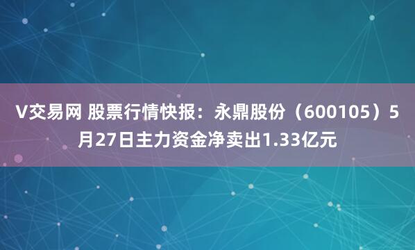 V交易网 股票行情快报：永鼎股份（600105）5月27日主力资金净卖出1.33亿元