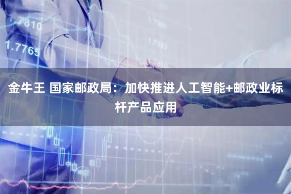 金牛王 国家邮政局：加快推进人工智能+邮政业标杆产品应用