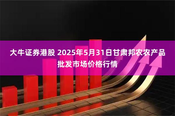 大牛证券港股 2025年5月31日甘肃邦农农产品批发市场价格行情