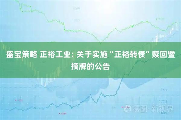 盛宝策略 正裕工业: 关于实施“正裕转债”赎回暨摘牌的公告