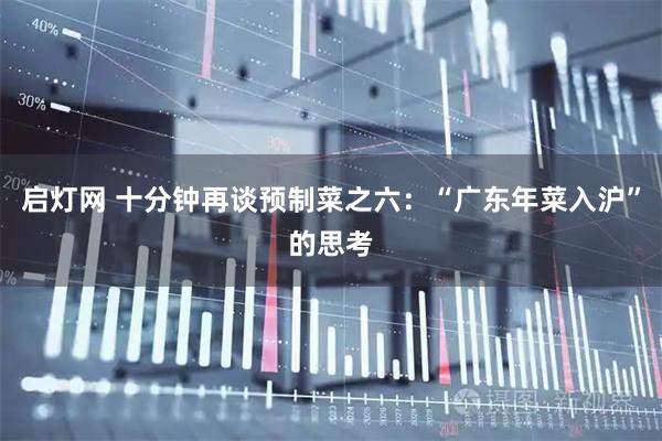 启灯网 十分钟再谈预制菜之六：“广东年菜入沪”的思考