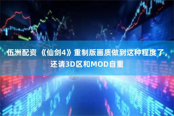 伍洲配资 《仙剑4》重制版画质做到这种程度了，还请3D区和MOD自重