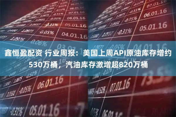鑫恒盈配资 行业周报：美国上周API原油库存增约530万桶，汽油库存激增超820万桶