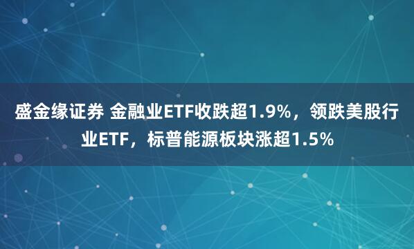 盛金缘证券 金融业ETF收跌超1.9%，领跌美股行业ETF，标普能源板块涨超1.5%
