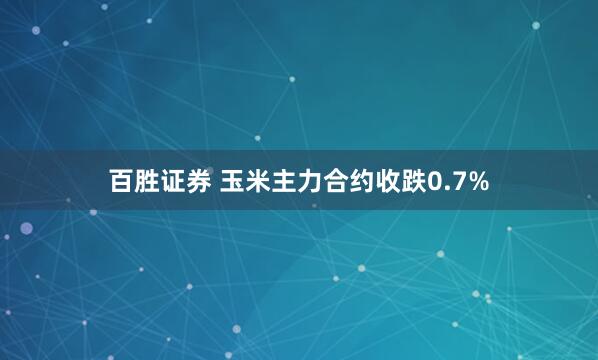 百胜证券 玉米主力合约收跌0.7%