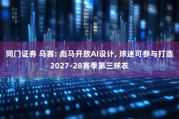 同门证券 马赛: 彪马开放AI设计, 球迷可参与打造2027-28赛季第三球衣