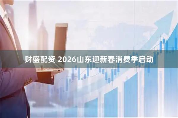 财盛配资 2026山东迎新春消费季启动