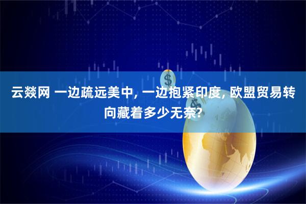 云燚网 一边疏远美中, 一边抱紧印度, 欧盟贸易转向藏着多少无奈?