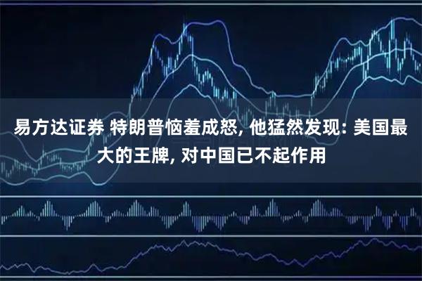 易方达证券 特朗普恼羞成怒, 他猛然发现: 美国最大的王牌, 对中国已不起作用