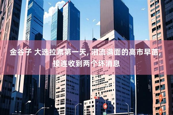 金谷子 大选拉票第一天, 泪流满面的高市早苗, 接连收到两个坏消息
