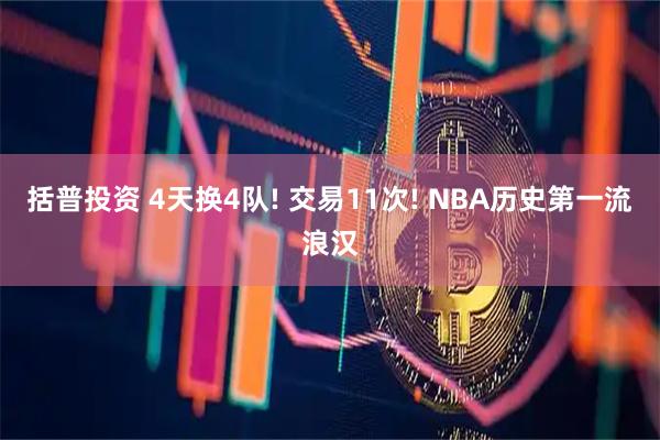 括普投资 4天换4队! 交易11次! NBA历史第一流浪汉