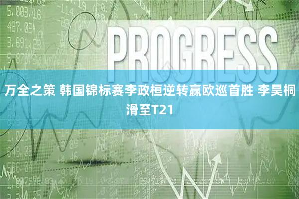 万全之策 韩国锦标赛李政桓逆转赢欧巡首胜 李昊桐滑至T21