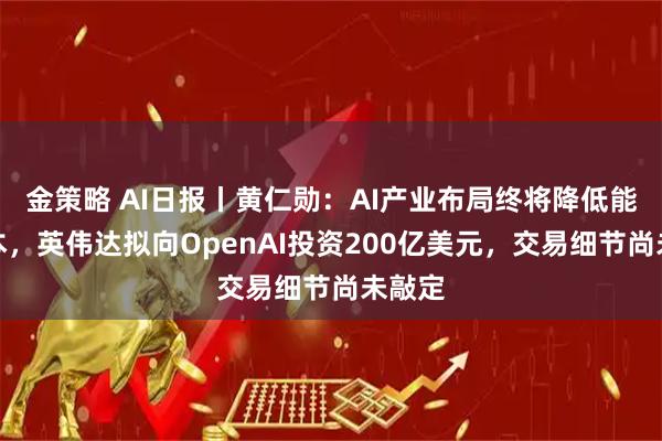 金策略 AI日报丨黄仁勋：AI产业布局终将降低能源成本，英伟达拟向OpenAI投资200亿美元，交易细节尚未敲定