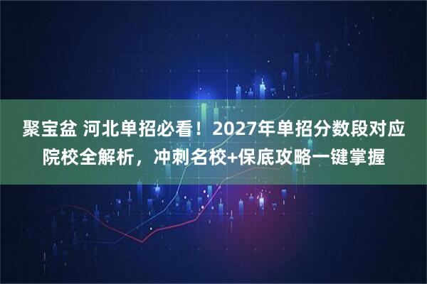 聚宝盆 河北单招必看！2027年单招分数段对应院校全解析，冲刺名校+保底攻略一键掌握