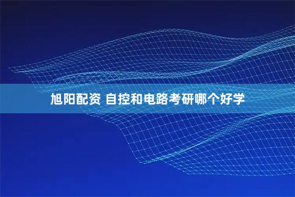 旭阳配资 自控和电路考研哪个好学