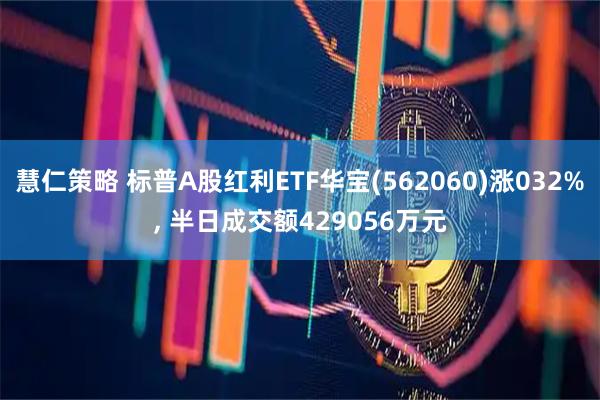 慧仁策略 标普A股红利ETF华宝(562060)涨032%, 半日成交额429056万元