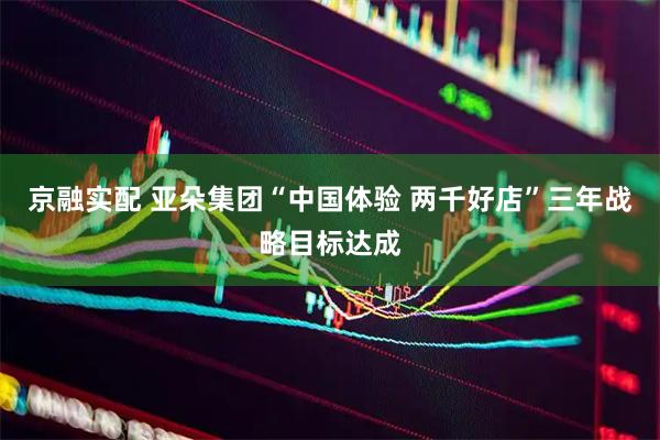 京融实配 亚朵集团“中国体验 两千好店”三年战略目标达成