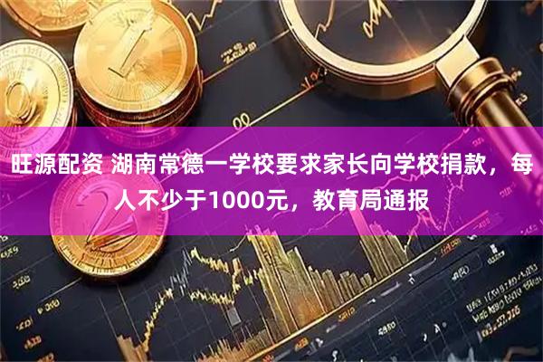 旺源配资 湖南常德一学校要求家长向学校捐款，每人不少于1000元，教育局通报