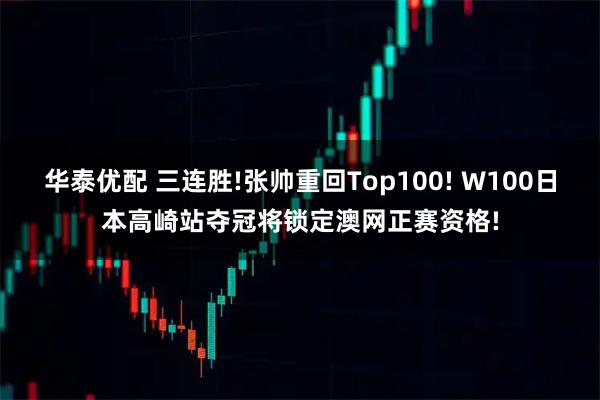华泰优配 三连胜!张帅重回Top100! W100日本高崎站夺冠将锁定澳网正赛资格!