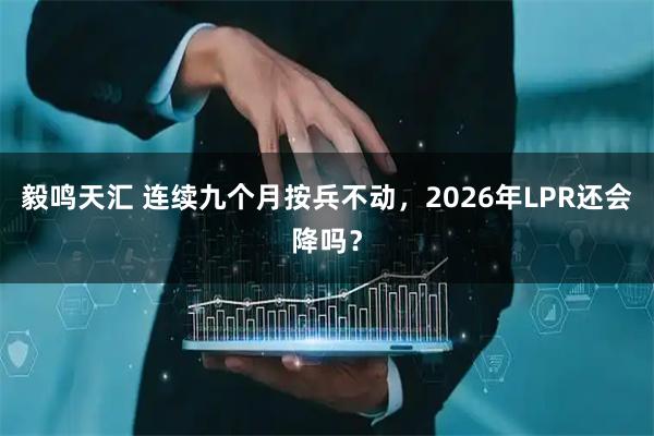 毅鸣天汇 连续九个月按兵不动，2026年LPR还会降吗？