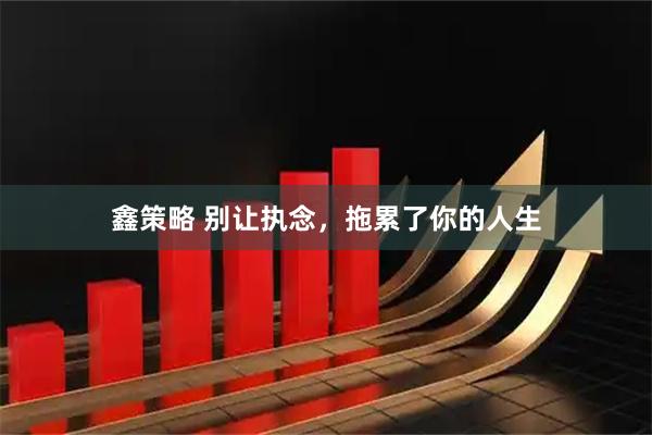 鑫策略 别让执念，拖累了你的人生