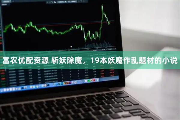 富农优配资源 斩妖除魔，19本妖魔作乱题材的小说
