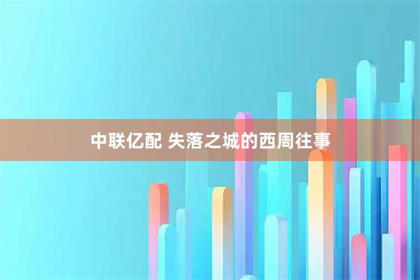 中联亿配 失落之城的西周往事