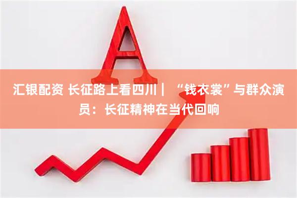 汇银配资 长征路上看四川 ︳“钱衣裳”与群众演员：长征精神在当代回响