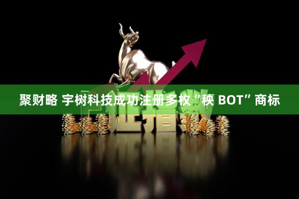聚财略 宇树科技成功注册多枚“秧 BOT”商标