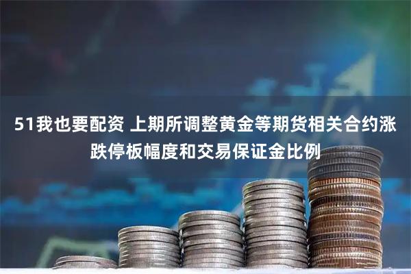 51我也要配资 上期所调整黄金等期货相关合约涨跌停板幅度和交易保证金比例