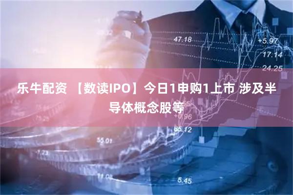 乐牛配资 【数读IPO】今日1申购1上市 涉及半导体概念股等