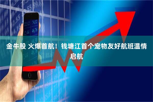 金牛股 火爆首航！钱塘江首个宠物友好航班温情启航