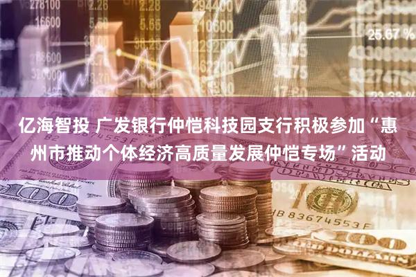 亿海智投 广发银行仲恺科技园支行积极参加“惠州市推动个体经济高质量发展仲恺专场”活动